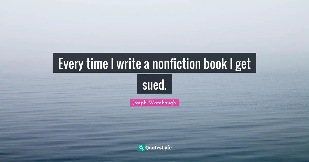 Joseph Wambaugh Quotes: "Every time I write a nonfiction book I get sued."