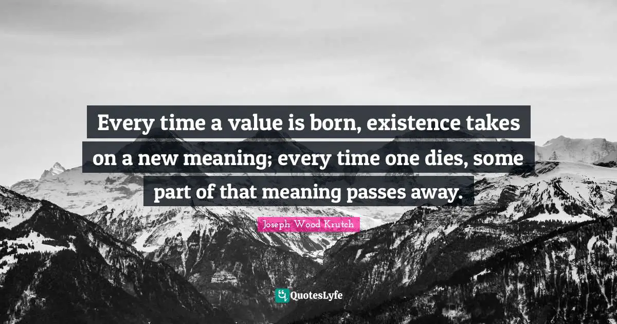 Every time a value is born, existence takes on a new meaning; every time one dies, some part of that meaning passes away.