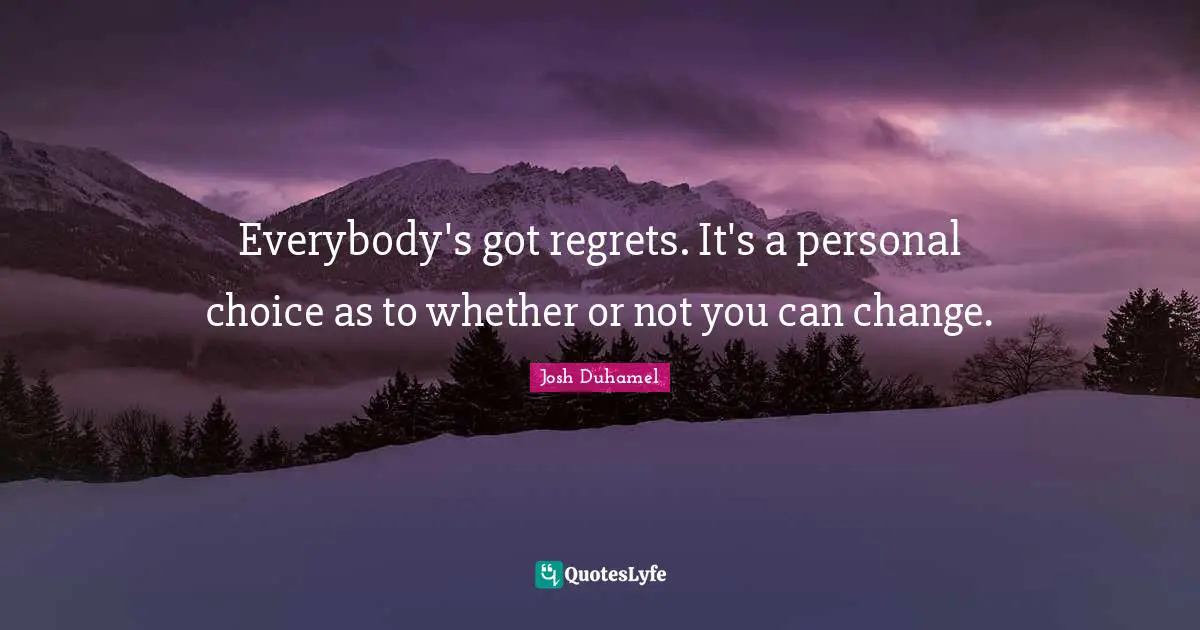 Everybody's got regrets. It's a personal choice as to whether or not you can change.