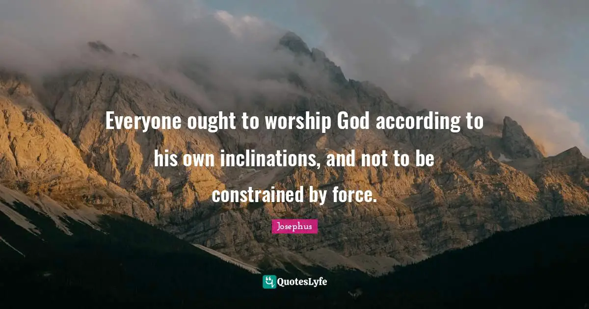 Worship God Quotes: "Everyone ought to worship God according to his own inclinations, and not to be constrained by force."