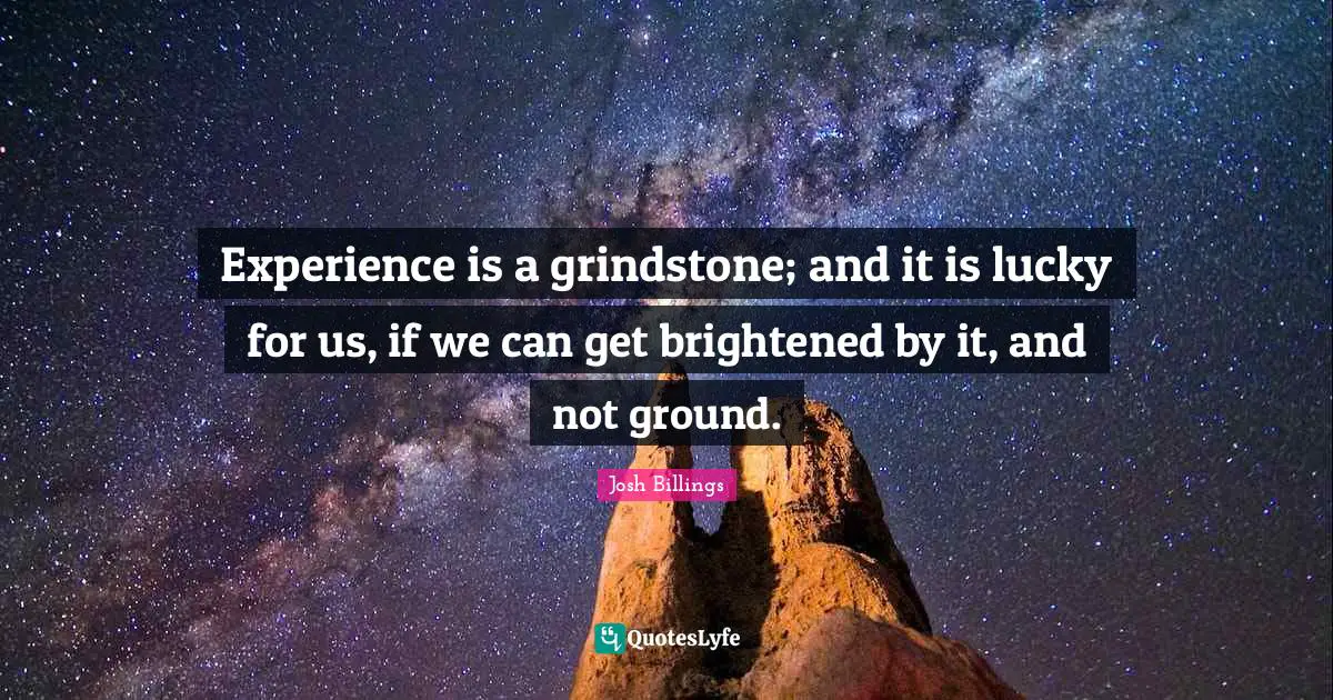 Experience is a grindstone; and it is lucky for us, if we can get brightened by it, and not ground.