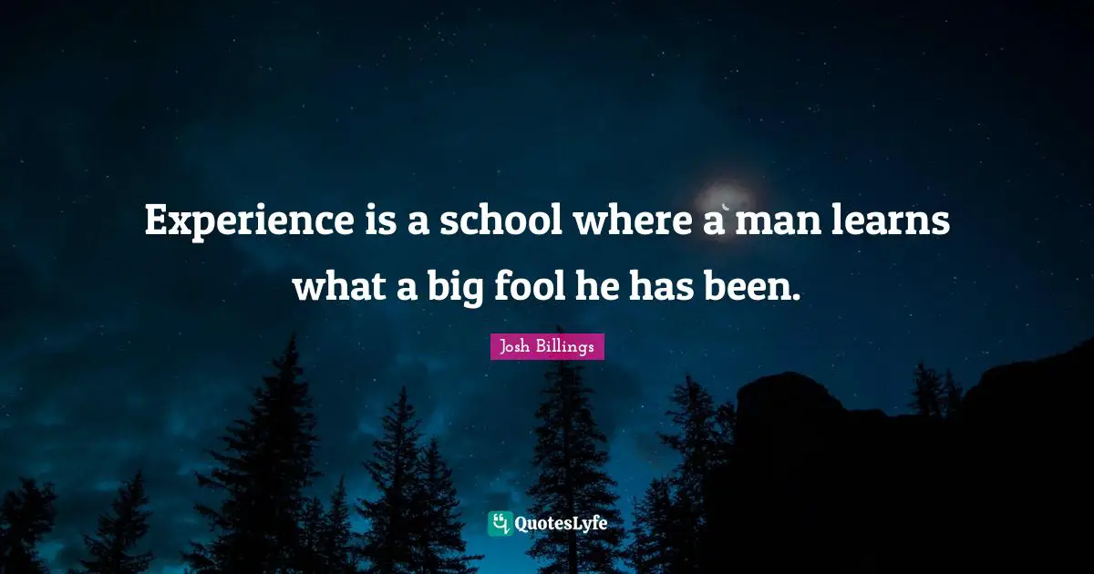 Experience is a school where a man learns what a big fool he has been.