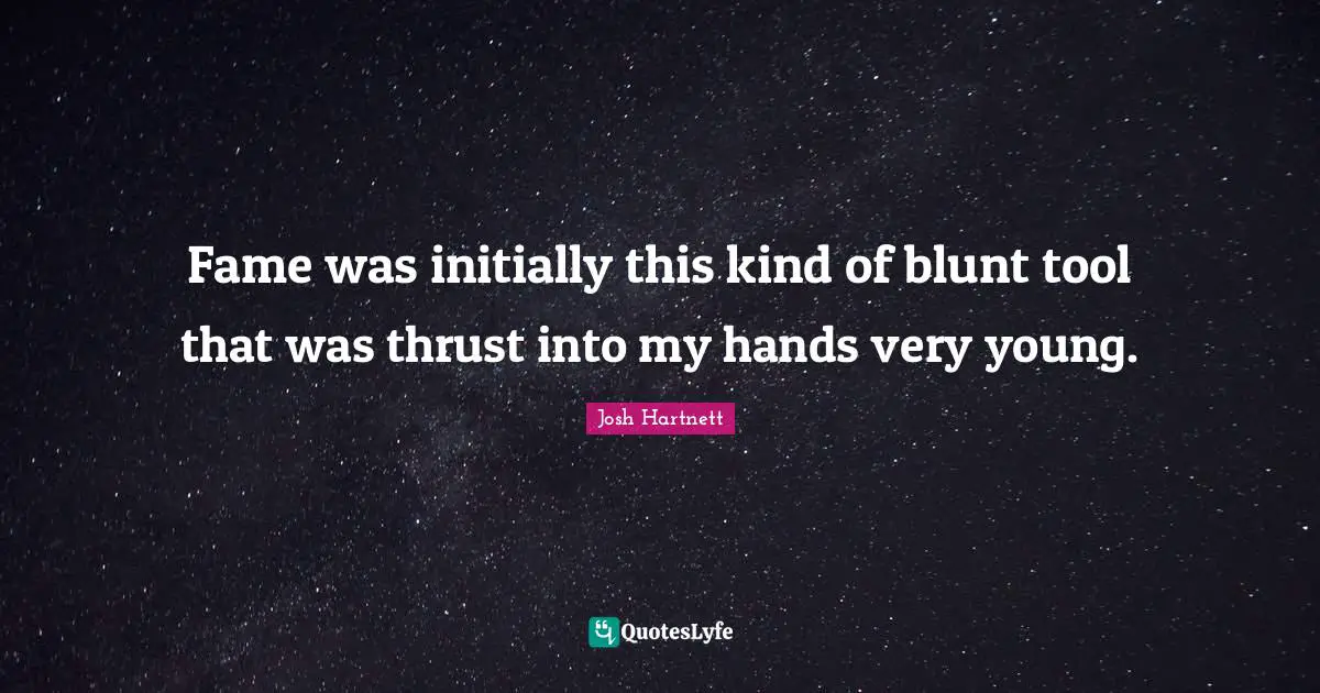 Fame was initially this kind of blunt tool that was thrust into my hands very young.