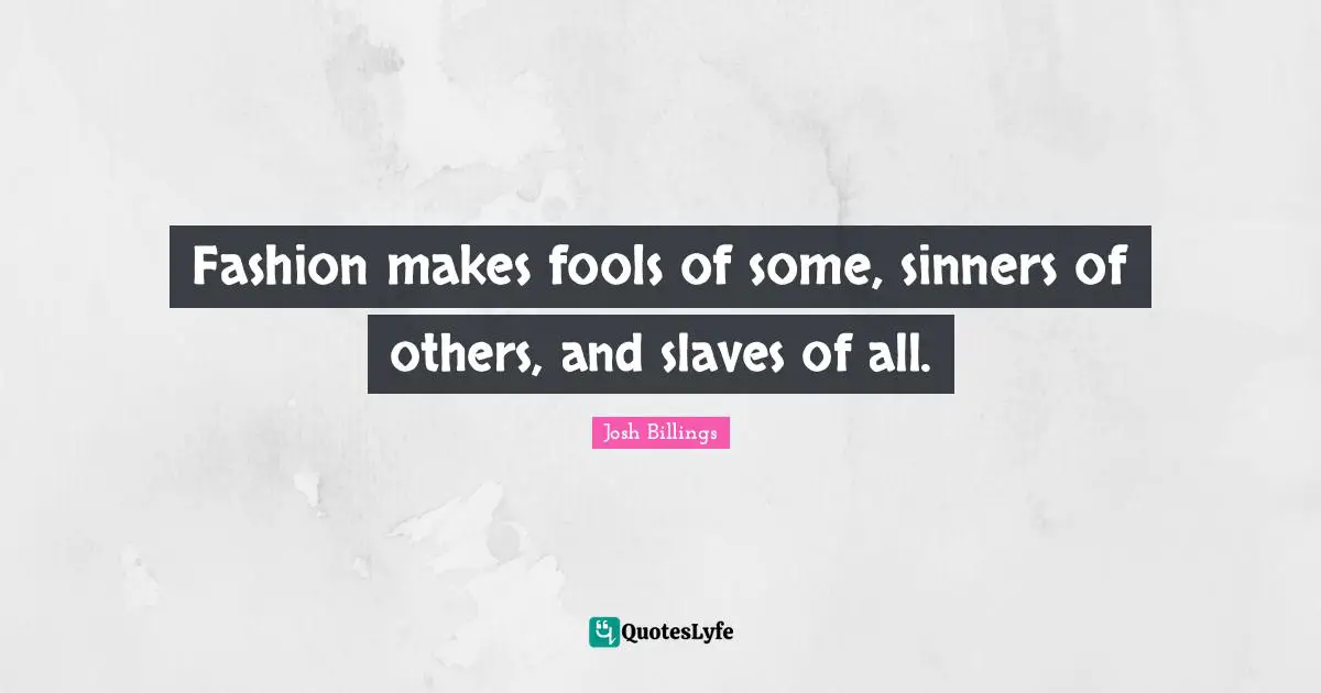 Fashion makes fools of some, sinners of others, and slaves of all.