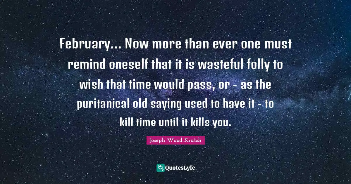 February Quotes: "February... Now more than ever one must remind oneself that it is wasteful folly to wish that time would pass, or - as the puritanical old saying used to have it - to kill time until it kills you."