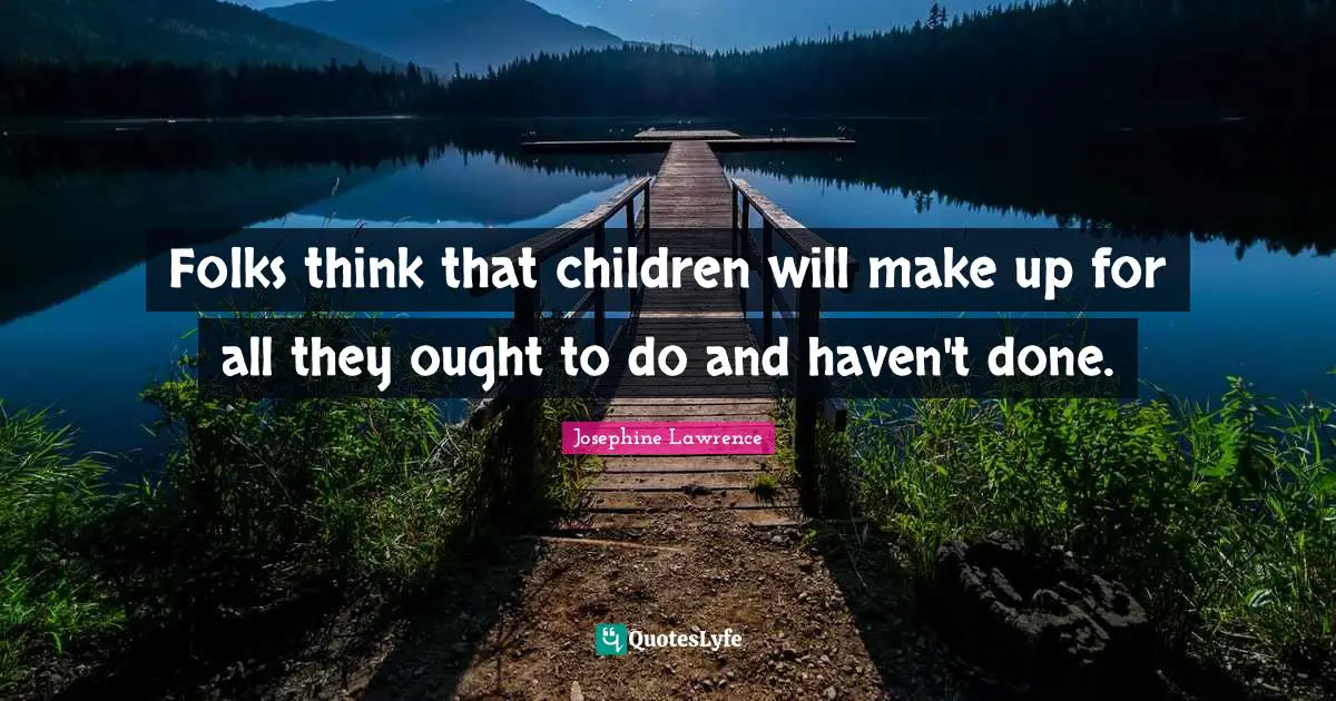 Folks think that children will make up for all they ought to do and haven't done.