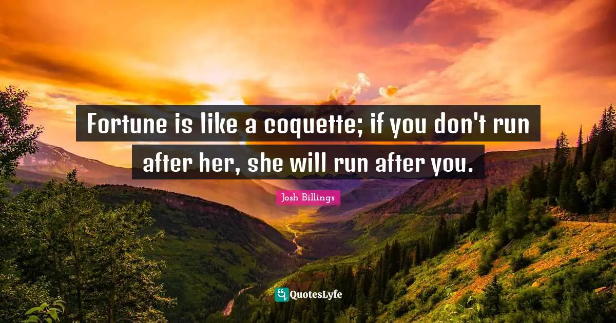 Fortune is like a coquette; if you don't run after her, she will run after you.