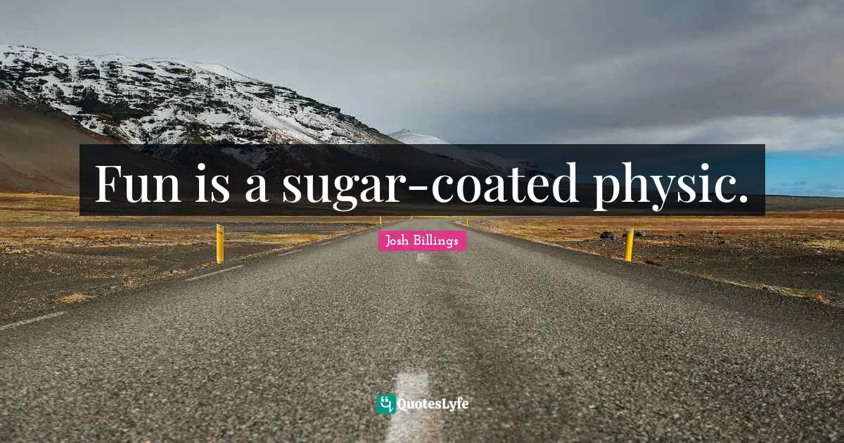 Fun is a sugar-coated physic.