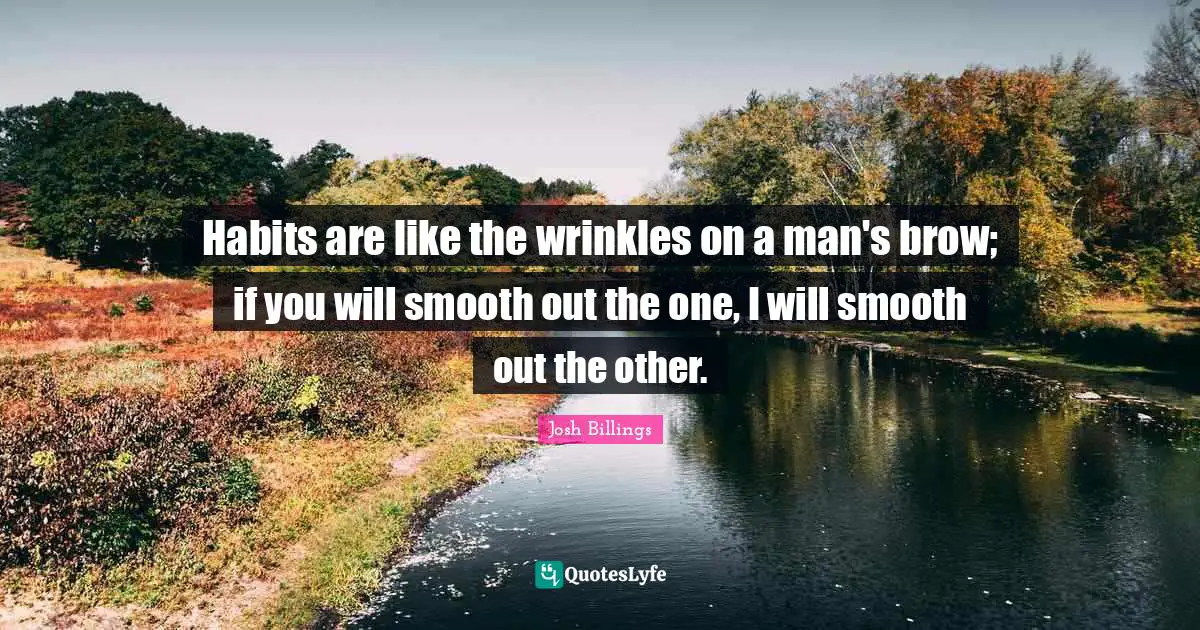 Habits are like the wrinkles on a man's brow; if you will smooth out the one, I will smooth out the other.