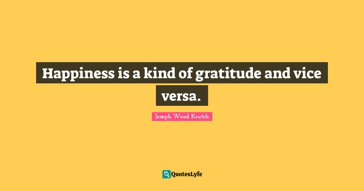 Happiness is a kind of gratitude and vice versa.