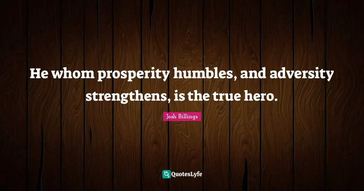 He whom prosperity humbles, and adversity strengthens, is the true hero.