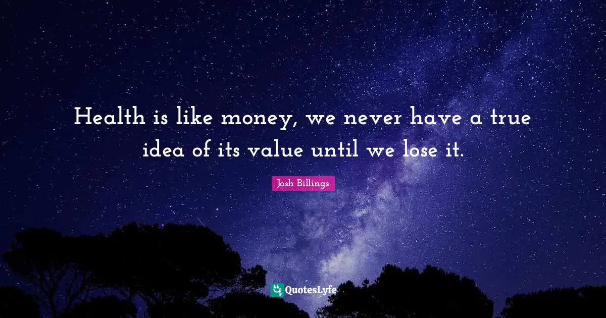 Health is like money, we never have a true idea of its value until we lose it.