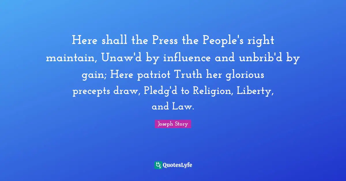 Here shall the Press the People's right maintain, Unaw'd by influence and unbrib'd by gain; Here patriot Truth her glorious precepts draw, Pledg'd to Religion, Liberty, and Law.