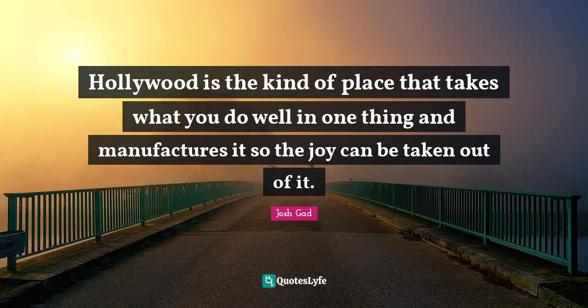Hollywood is the kind of place that takes what you do well in one thing and manufactures it so the joy can be taken out of it.