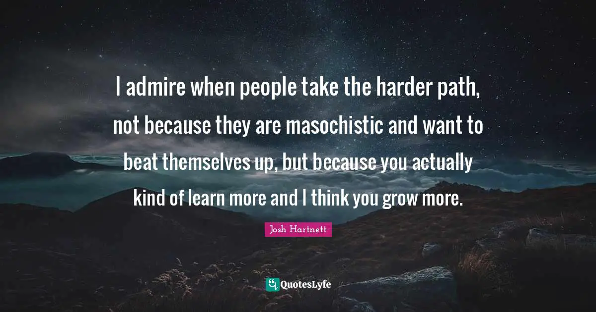 Masochistic Quotes: "I admire when people take the harder path, not because they are masochistic and want to beat themselves up, but because you actually kind of learn more and I think you grow more."