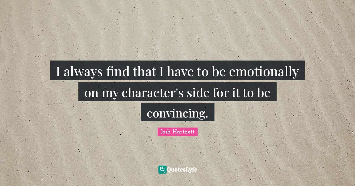 I always find that I have to be emotionally on my character's side for it to be convincing.