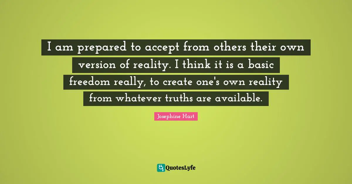 I am prepared to accept from others their own version of reality. I think it is a basic freedom really, to create one's own reality from whatever truths are available.
