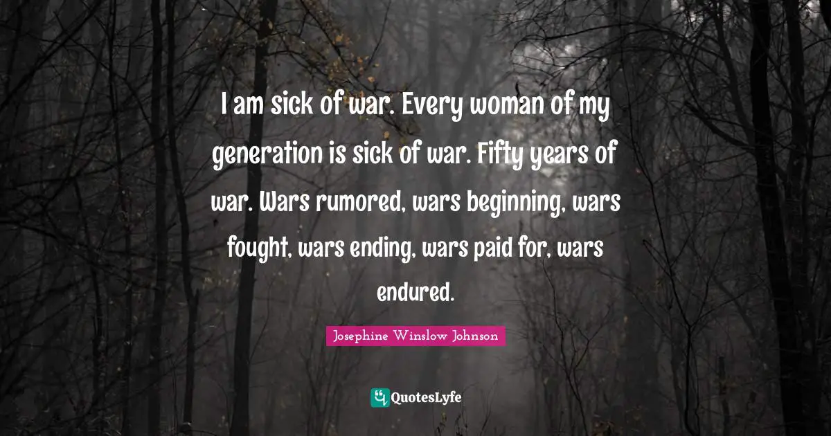 I am sick of war. Every woman of my generation is sick of war. Fifty years of war. Wars rumored, wars beginning, wars fought, wars ending, wars paid for, wars endured.