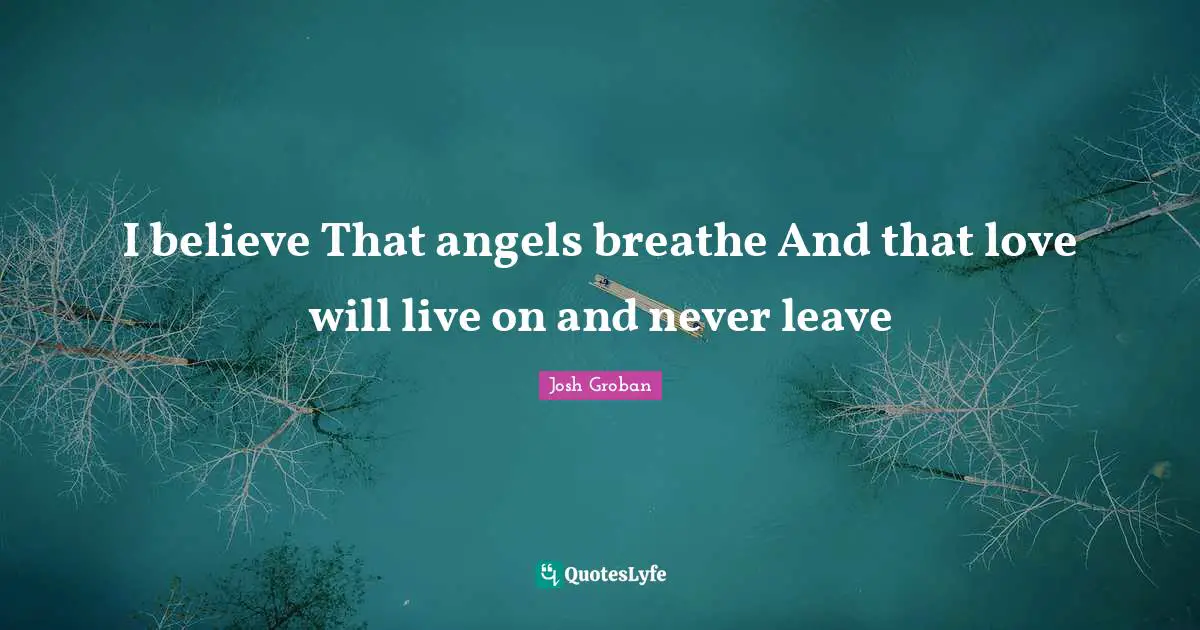 Josh Groban Quotes: "I believe That angels breathe And that love will live on and never leave"