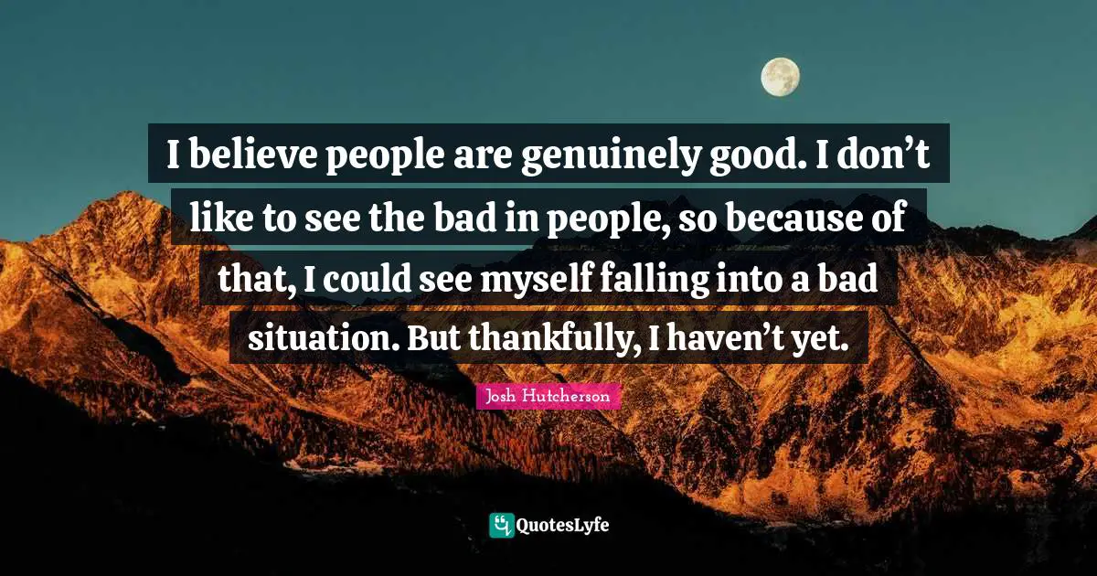 Josh Hutcherson Quotes: "I believe people are genuinely good. I don’t like to see the bad in people, so because of that, I could see myself falling into a bad situation. But thankfully, I haven’t yet."
