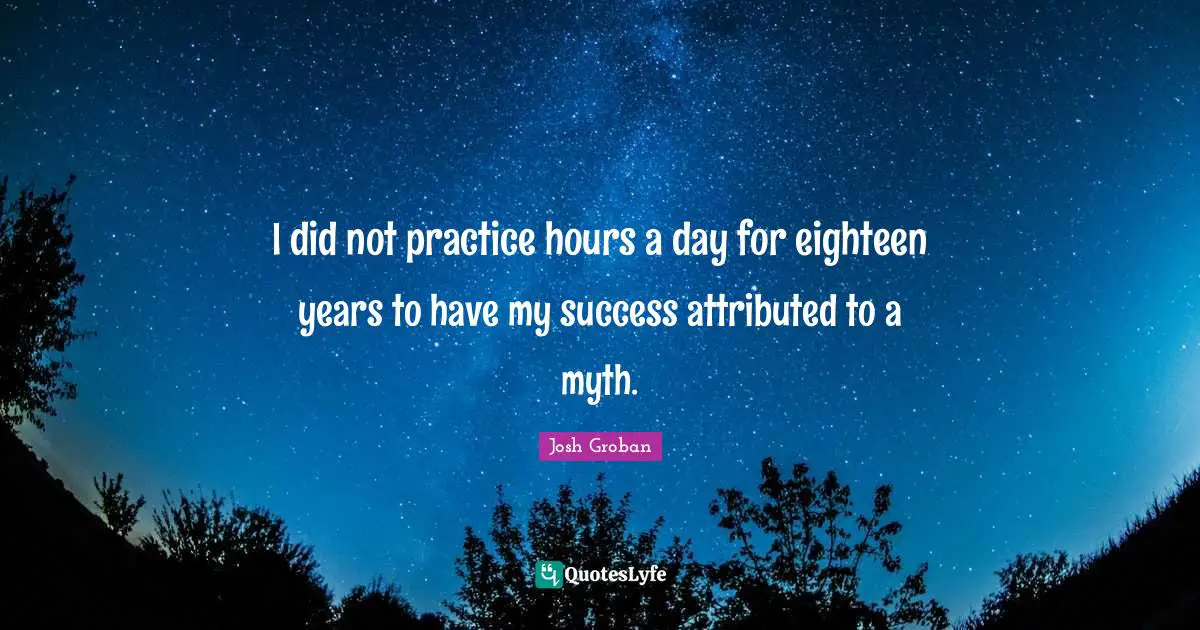 Josh Groban Quotes: "I did not practice hours a day for eighteen years to have my success attributed to a myth."