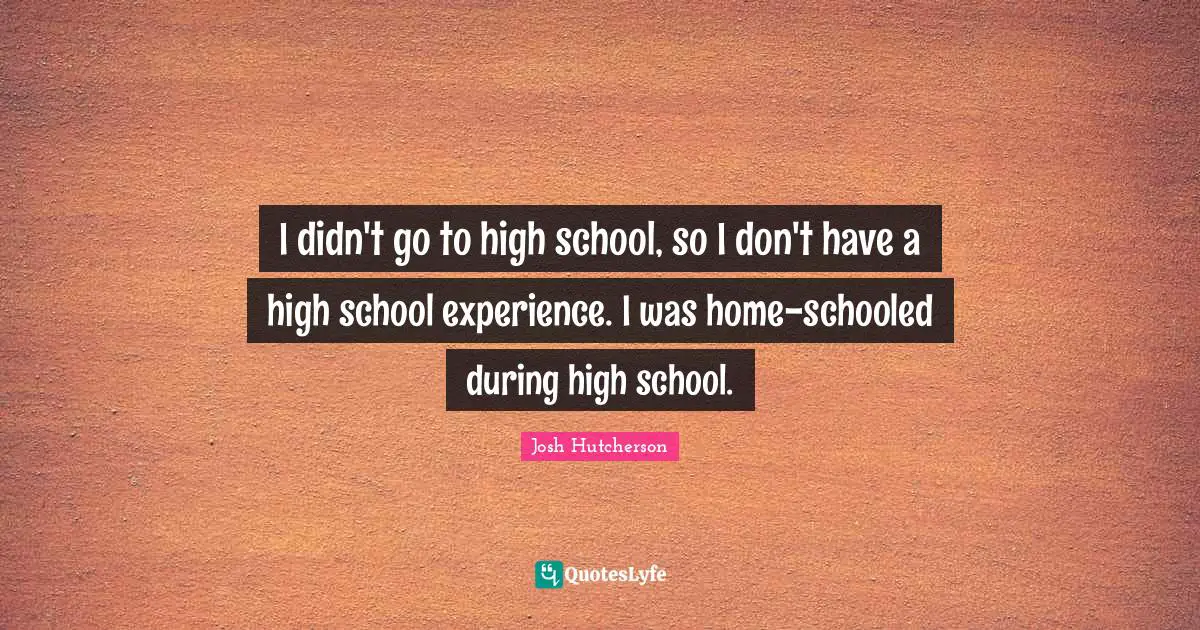 I didn't go to high school, so I don't have a high school experience. I was home-schooled during high school.
