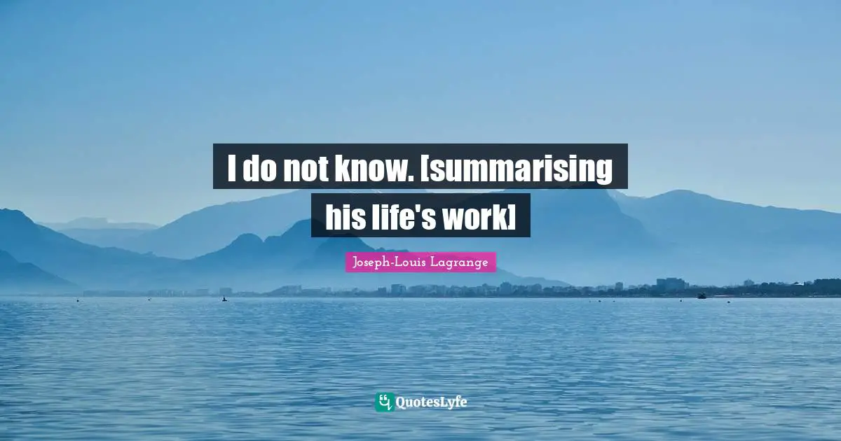 I do not know. [summarising his life's work]