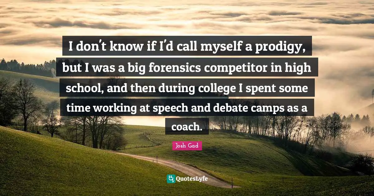Camps Quotes: "I don't know if I'd call myself a prodigy, but I was a big forensics competitor in high school, and then during college I spent some time working at speech and debate camps as a coach."