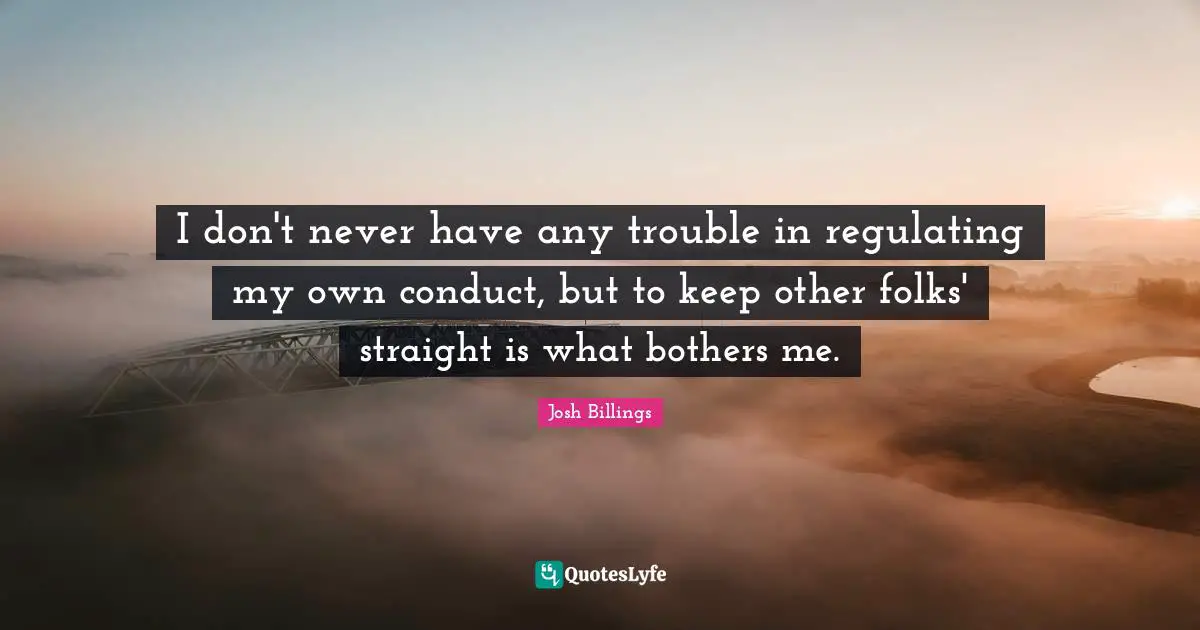 I don't never have any trouble in regulating my own conduct, but to keep other folks' straight is what bothers me.