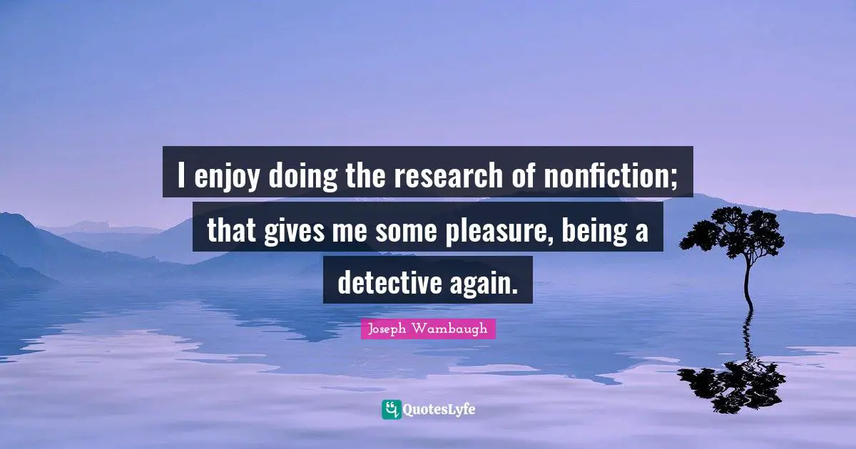 Joseph Wambaugh Quotes: "I enjoy doing the research of nonfiction; that gives me some pleasure, being a detective again."