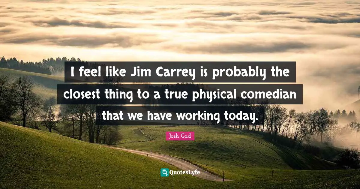 I feel like Jim Carrey is probably the closest thing to a true physical comedian that we have working today.