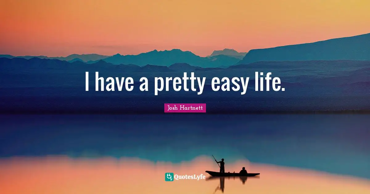 I have a pretty easy life.