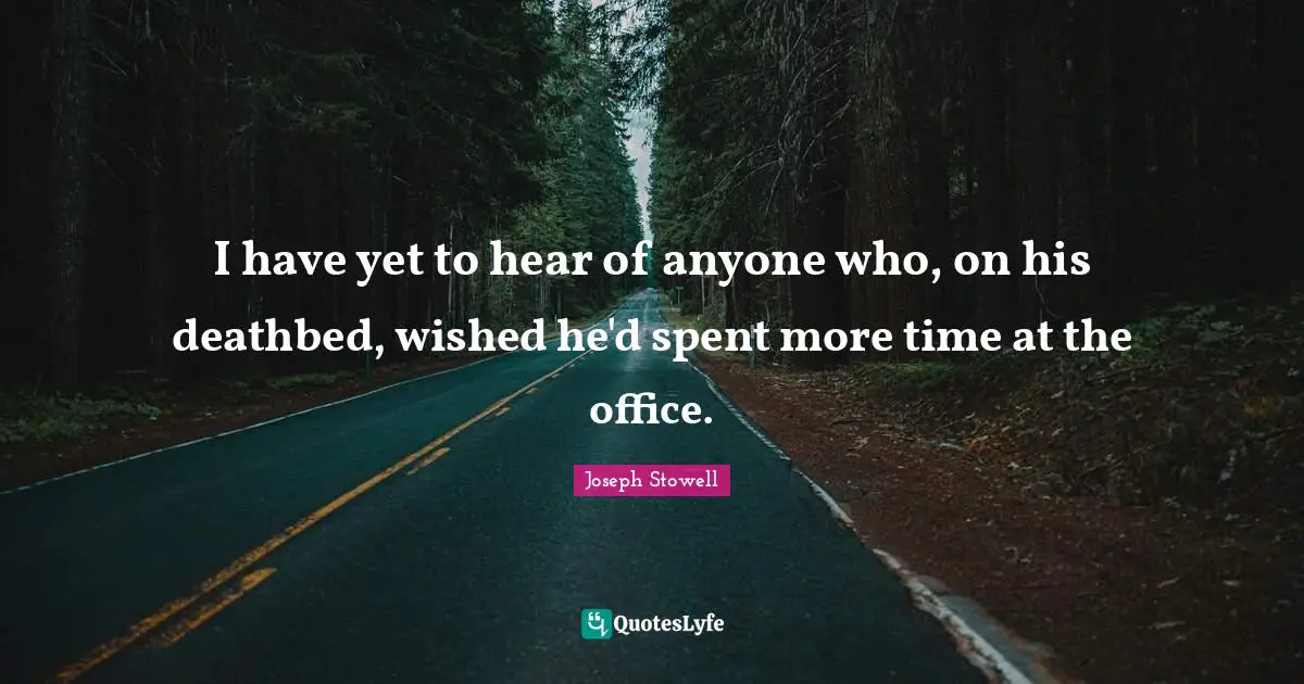 I have yet to hear of anyone who, on his deathbed, wished he'd spent more time at the office.