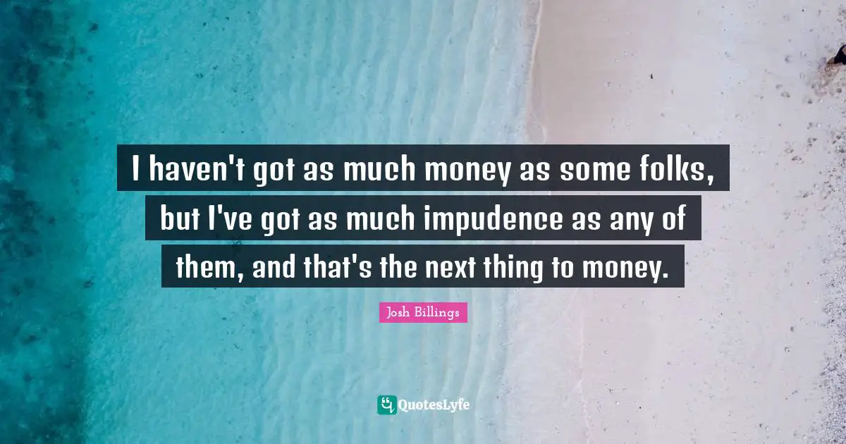 I haven't got as much money as some folks, but I've got as much impudence as any of them, and that's the next thing to money.