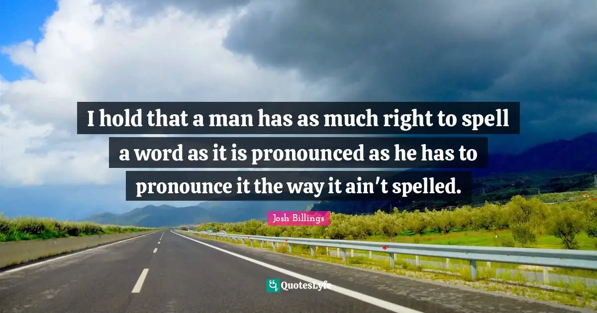 I hold that a man has as much right to spell a word as it is pronounced as he has to pronounce it the way it ain't spelled.