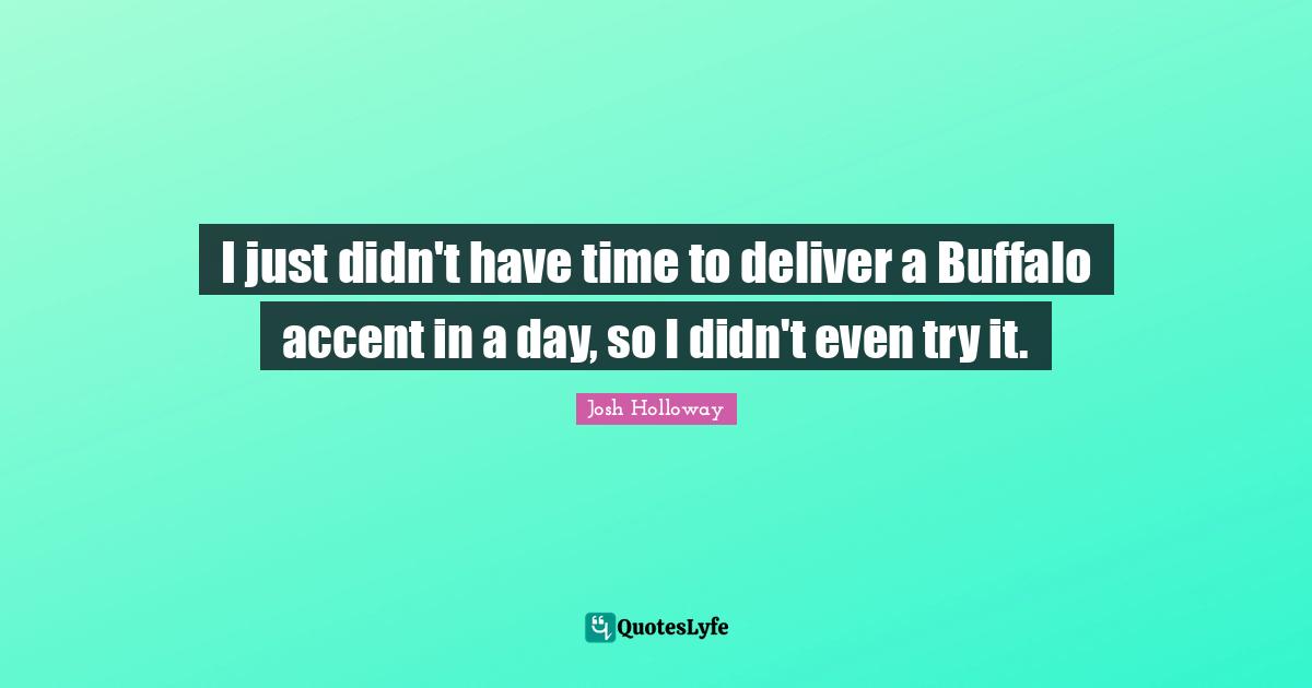 I just didn't have time to deliver a Buffalo accent in a day, so I didn't even try it.