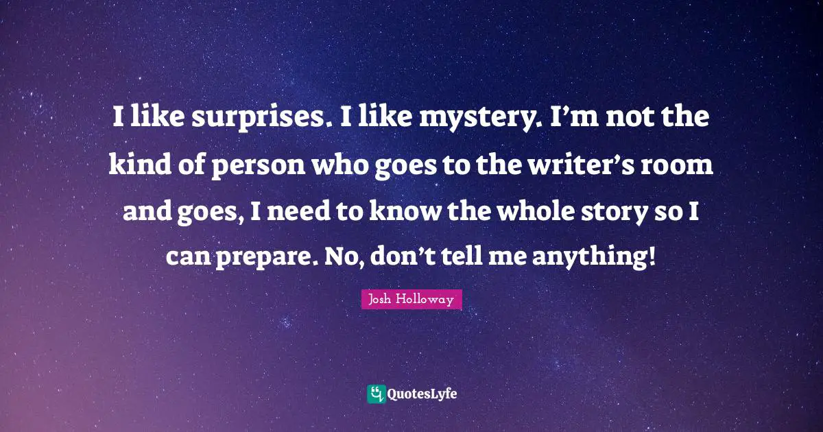 I like surprises. I like mystery. I’m not the kind of person who goes to the writer’s room and goes, I need to know the whole story so I can prepare. No, don’t tell me anything!