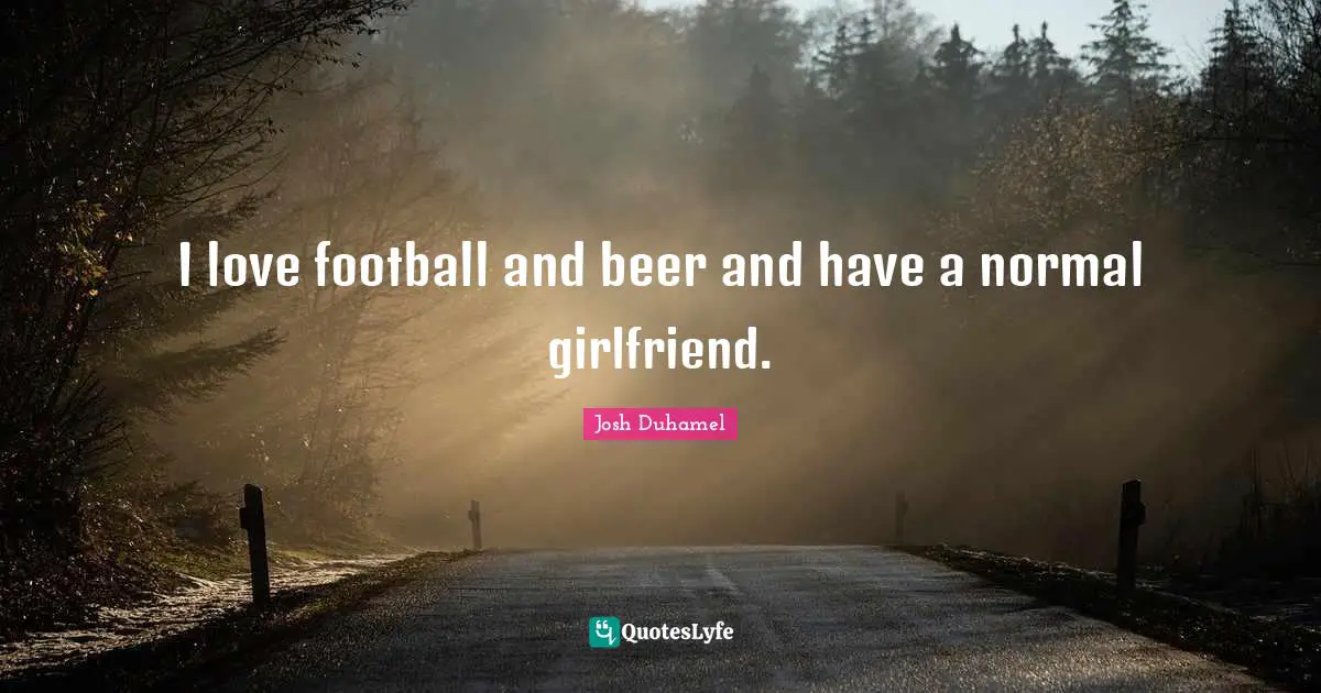 I love football and beer and have a normal girlfriend.
