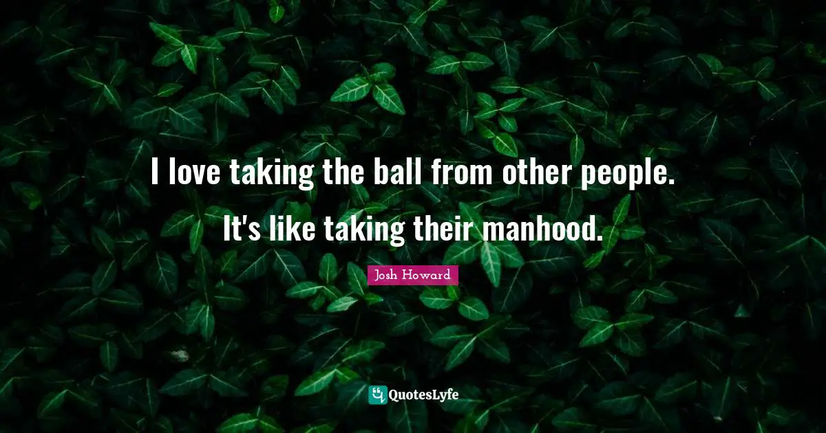 I love taking the ball from other people. It's like taking their manhood.