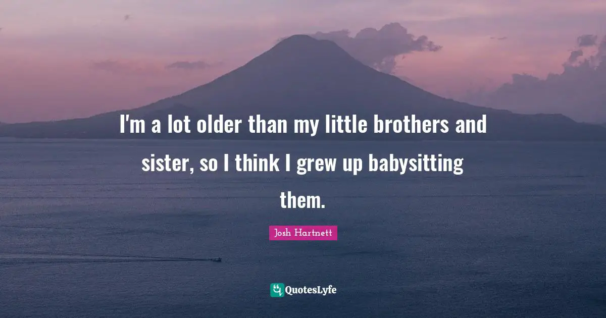 Babysitting Quotes: "I'm a lot older than my little brothers and sister, so I think I grew up babysitting them."