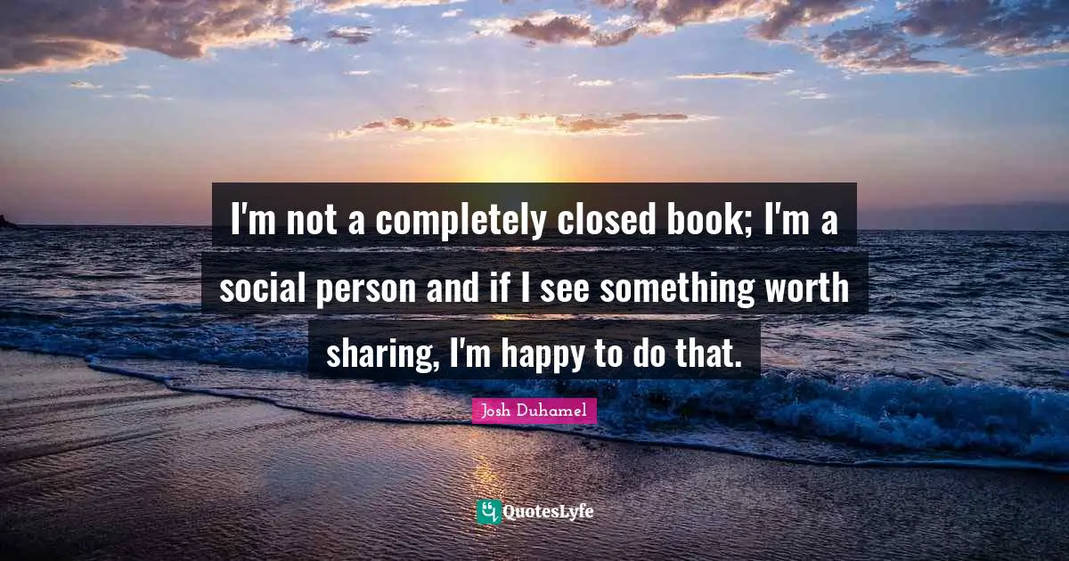 I'm not a completely closed book; I'm a social person and if I see something worth sharing, I'm happy to do that.