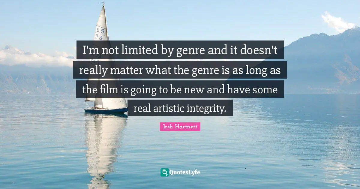 I'm not limited by genre and it doesn't really matter what the genre is as long as the film is going to be new and have some real artistic integrity.