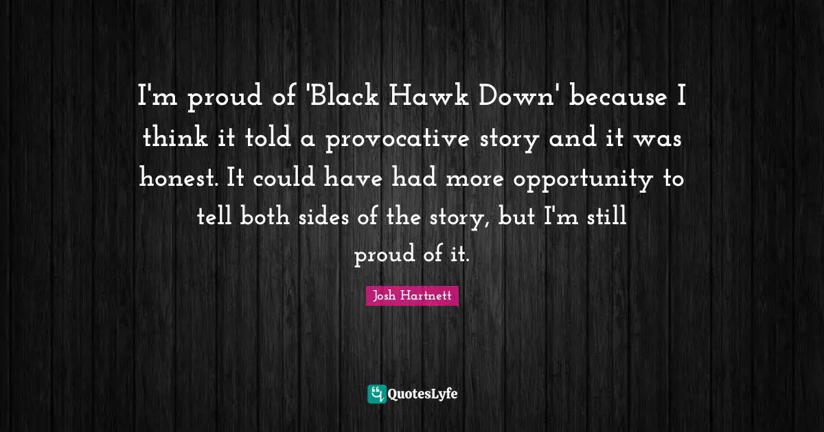 I'm proud of 'Black Hawk Down' because I think it told a provocative story and it was honest. It could have had more opportunity to tell both sides of the story, but I'm still proud of it.