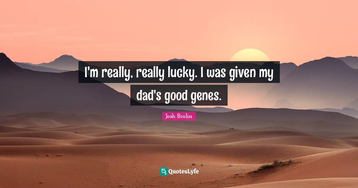 I'm really, really lucky. I was given my dad's good genes.