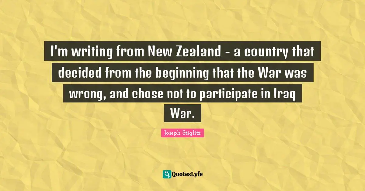 Joseph Stiglitz Quotes: "I'm writing from New Zealand - a country that decided from the beginning that the War was wrong, and chose not to participate in Iraq War."