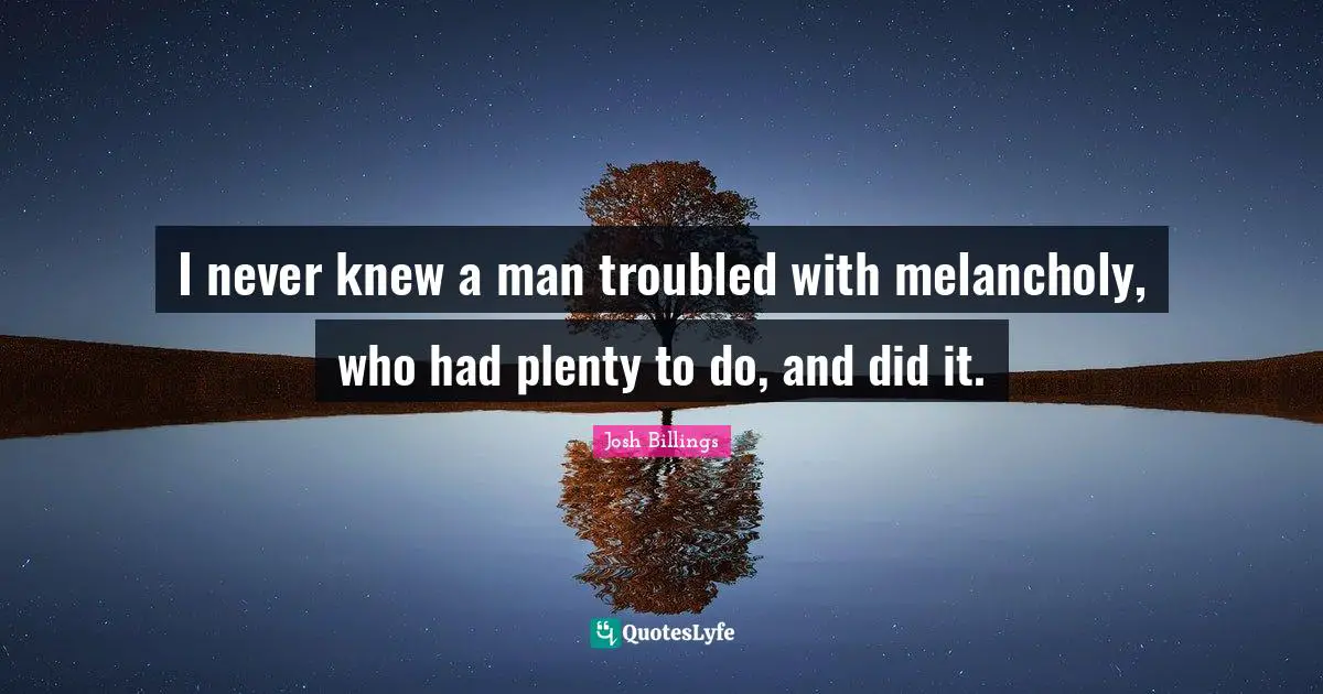 I never knew a man troubled with melancholy, who had plenty to do, and did it.