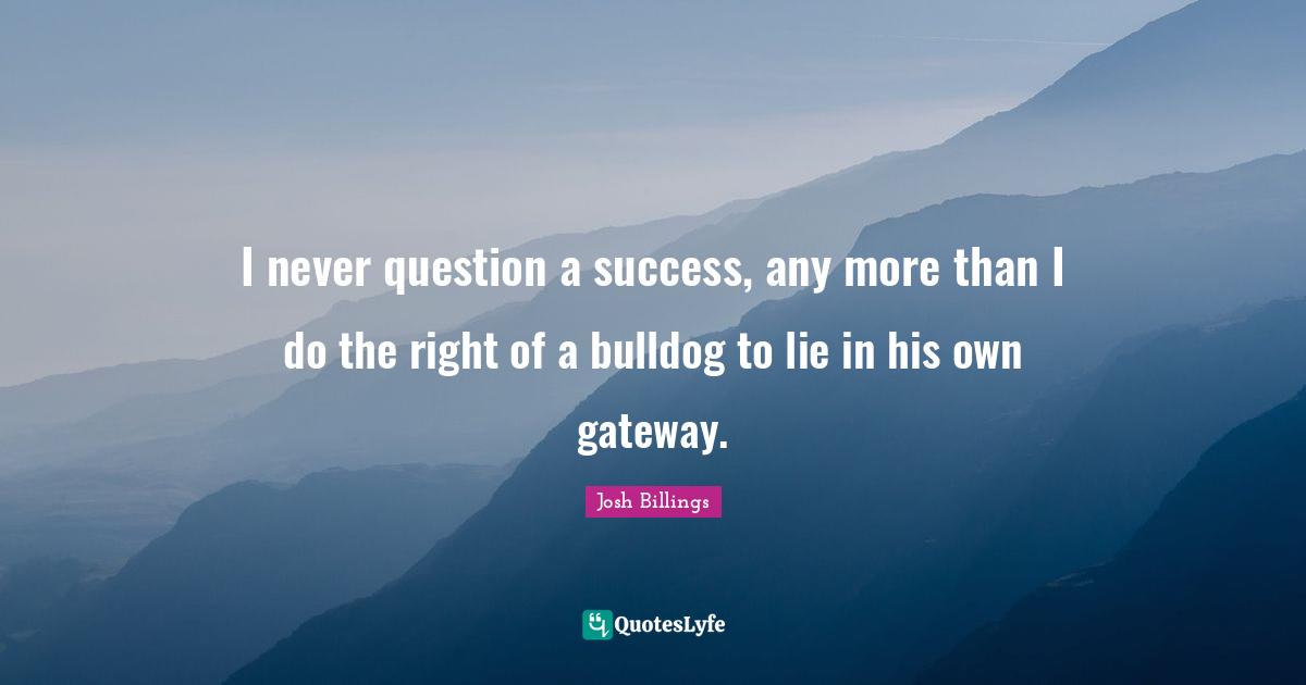 I never question a success, any more than I do the right of a bulldog to lie in his own gateway.