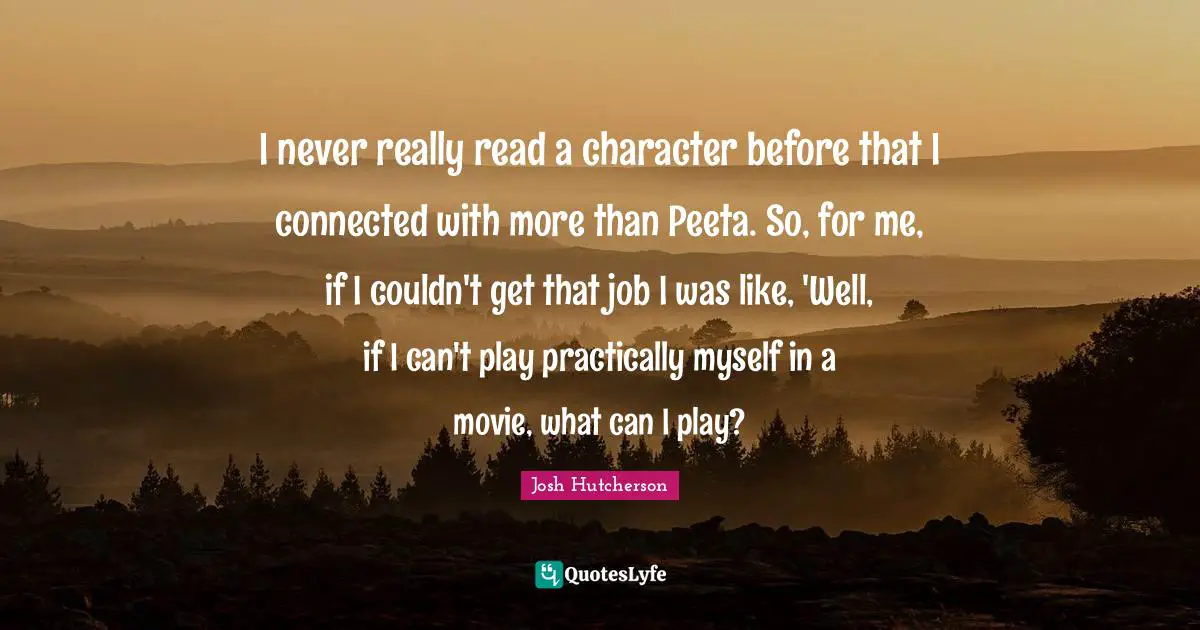 Josh Hutcherson Quotes: "I never really read a character before that I connected with more than Peeta. So, for me, if I couldn't get that job I was like, 'Well, if I can't play practically myself in a movie, what can I play?"