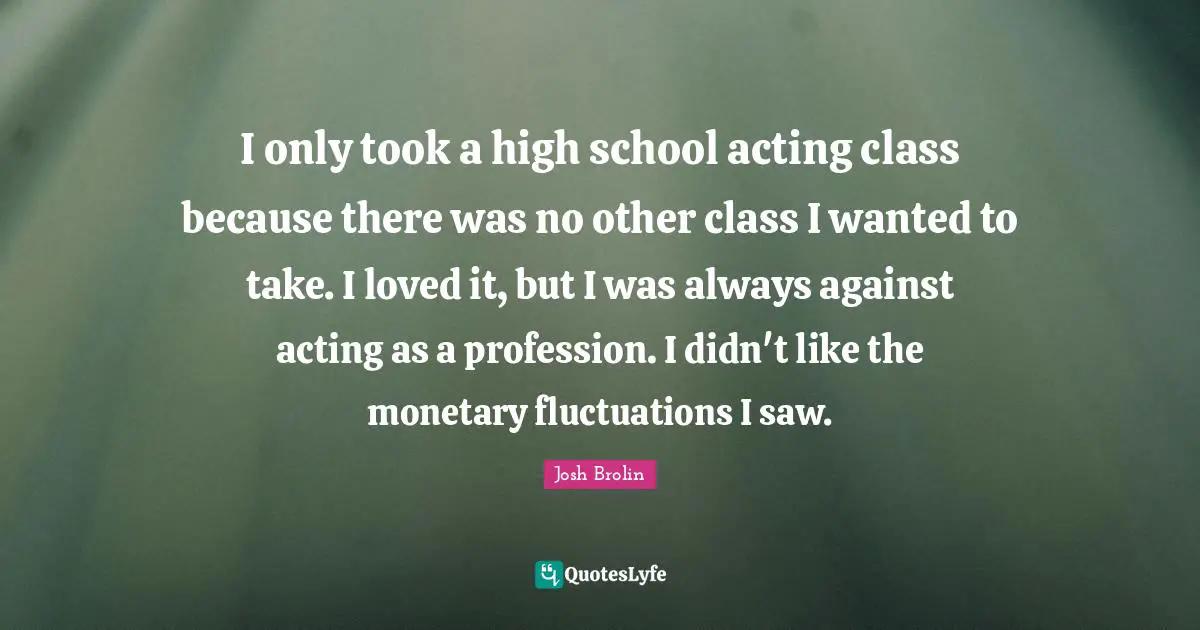 Monetary Quotes: "I only took a high school acting class because there was no other class I wanted to take. I loved it, but I was always against acting as a profession. I didn't like the monetary fluctuations I saw."
