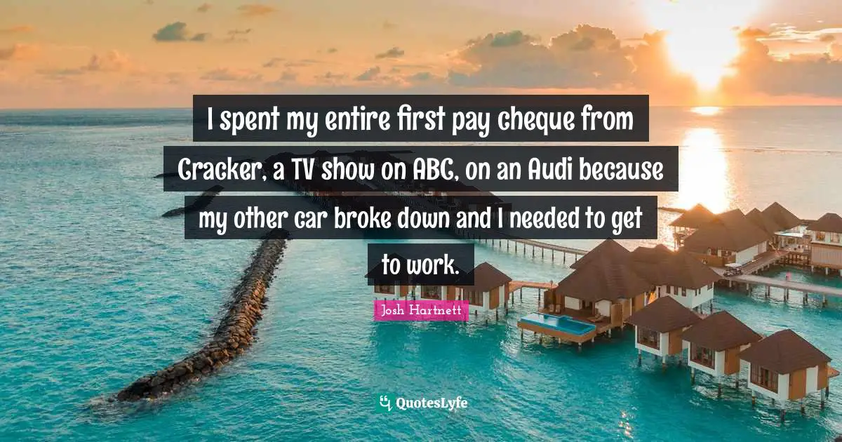 I spent my entire first pay cheque from Cracker, a TV show on ABC, on an Audi because my other car broke down and I needed to get to work.